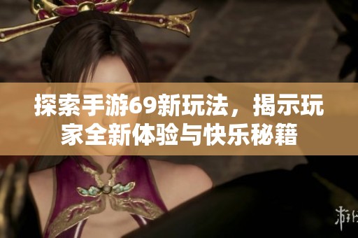 探索手游69新玩法，揭示玩家全新体验与快乐秘籍