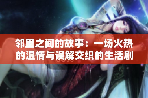 邻里之间的故事：一场火热的温情与误解交织的生活剧