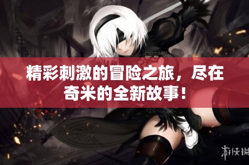 精彩刺激的冒险之旅，尽在奇米的全新故事！