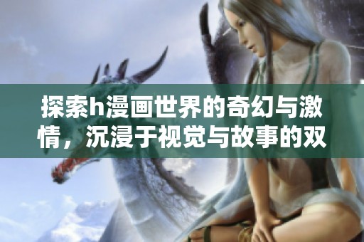 探索h漫画世界的奇幻与激情，沉浸于视觉与故事的双重享受