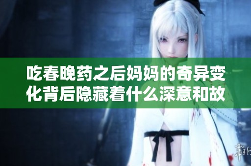 吃春晚药之后妈妈的奇异变化背后隐藏着什么深意和故事