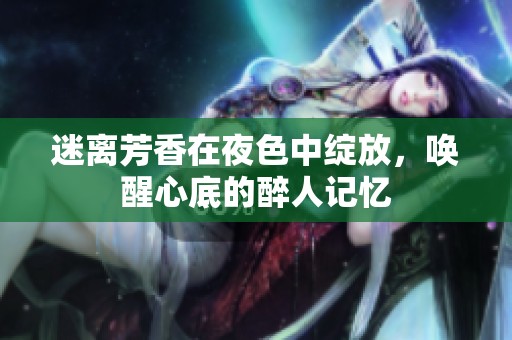 迷离芳香在夜色中绽放，唤醒心底的醉人记忆