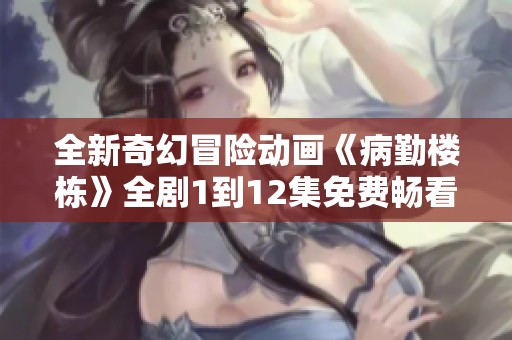 全新奇幻冒险动画《病勤楼栋》全剧1到12集免费畅看指南