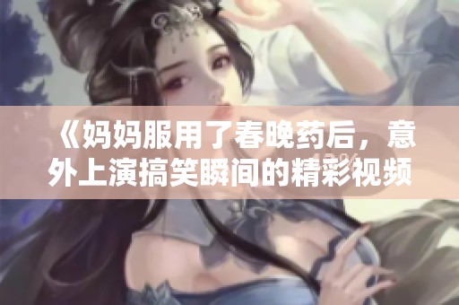 《妈妈服用了春晚药后，意外上演搞笑瞬间的精彩视频》