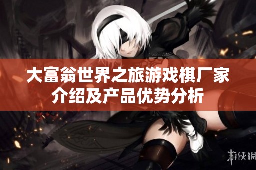 大富翁世界之旅游戏棋厂家介绍及产品优势分析