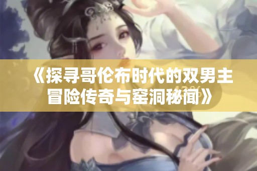 《探寻哥伦布时代的双男主冒险传奇与窑洞秘闻》