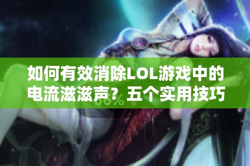 如何有效消除LOL游戏中的电流滋滋声？五个实用技巧分享