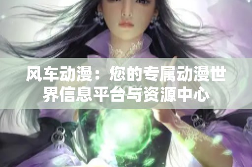 风车动漫：您的专属动漫世界信息平台与资源中心