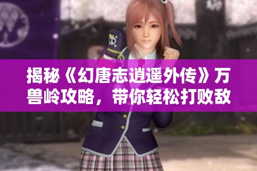 揭秘《幻唐志逍遥外传》万兽岭攻略，带你轻松打败敌人