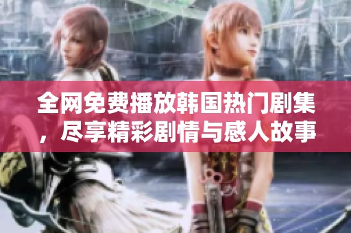 全网免费播放韩国热门剧集，尽享精彩剧情与感人故事