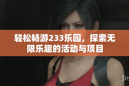 轻松畅游233乐园，探索无限乐趣的活动与项目