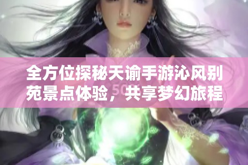 全方位探秘天谕手游沁风别苑景点体验，共享梦幻旅程之美