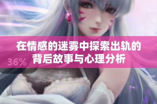 在情感的迷雾中探索出轨的背后故事与心理分析