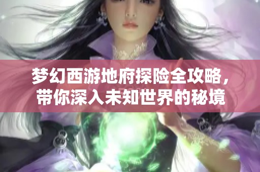 梦幻西游地府探险全攻略，带你深入未知世界的秘境