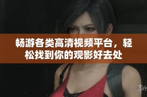 畅游各类高清视频平台，轻松找到你的观影好去处
