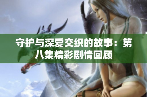 守护与深爱交织的故事：第八集精彩剧情回顾