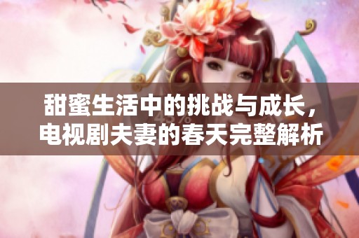 甜蜜生活中的挑战与成长，电视剧夫妻的春天完整解析