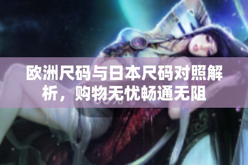 欧洲尺码与日本尺码对照解析，购物无忧畅通无阻