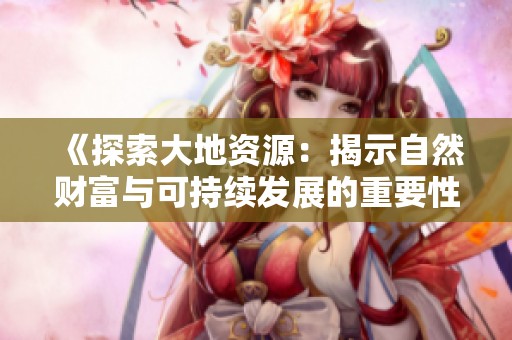 《探索大地资源：揭示自然财富与可持续发展的重要性》