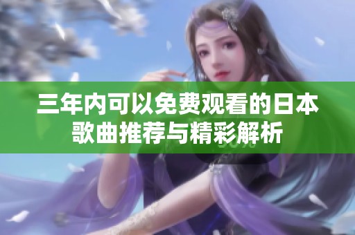 三年内可以免费观看的日本歌曲推荐与精彩解析