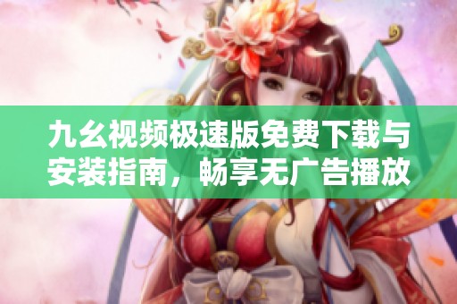 九幺视频极速版免费下载与安装指南，畅享无广告播放体验