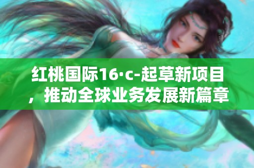 红桃国际16·c-起草新项目，推动全球业务发展新篇章