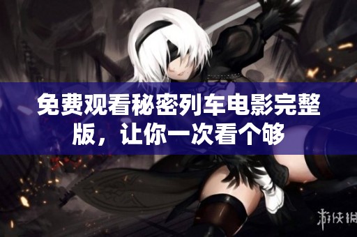 免费观看秘密列车电影完整版，让你一次看个够