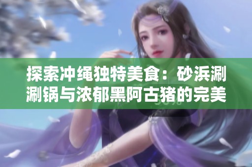 探索冲绳独特美食：砂浜涮涮锅与浓郁黑阿古猪的完美结合