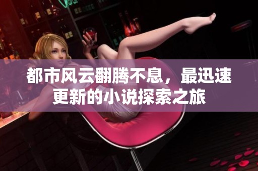 都市风云翻腾不息，最迅速更新的小说探索之旅