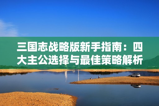 三国志战略版新手指南：四大主公选择与最佳策略解析
