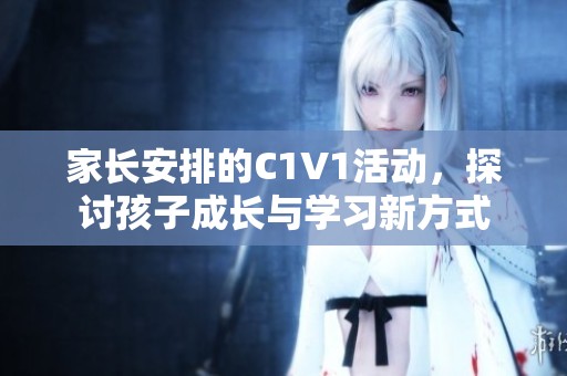家长安排的C1V1活动，探讨孩子成长与学习新方式