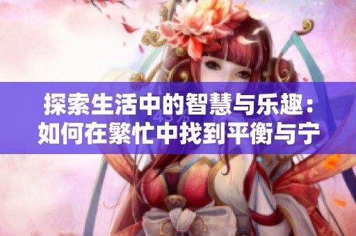 探索生活中的智慧与乐趣：如何在繁忙中找到平衡与宁静