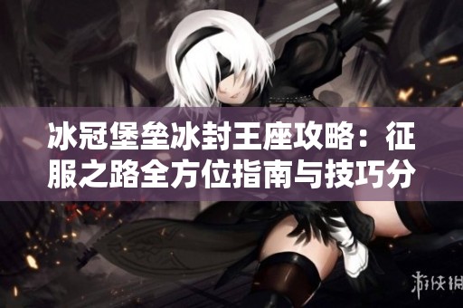 冰冠堡垒冰封王座攻略：征服之路全方位指南与技巧分享
