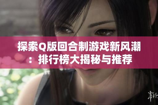 探索Q版回合制游戏新风潮：排行榜大揭秘与推荐