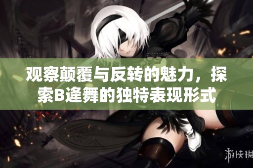 观察颠覆与反转的魅力，探索B逄舞的独特表现形式