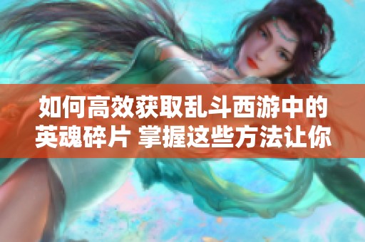 如何高效获取乱斗西游中的英魂碎片 掌握这些方法让你的进阶之路更加顺畅