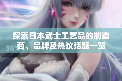 探索日本武士工艺品的制造商、品牌及热议话题一览