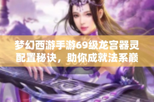 梦幻西游手游69级龙宫器灵配置秘诀，助你成就法系巅峰输出