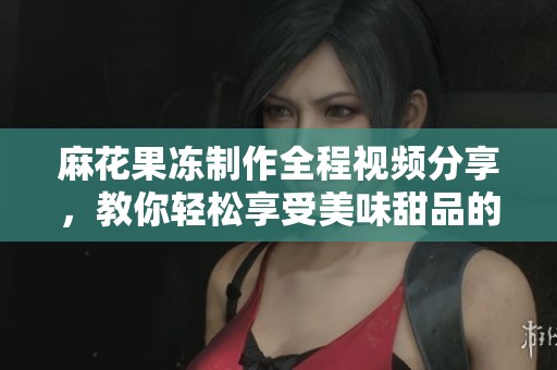 麻花果冻制作全程视频分享，教你轻松享受美味甜品的乐趣