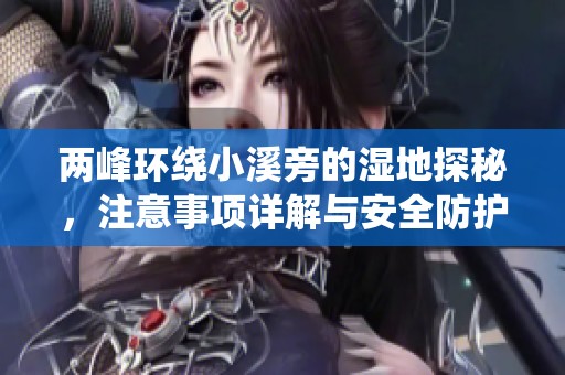 两峰环绕小溪旁的湿地探秘，注意事项详解与安全防护建议