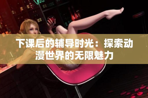 下课后的辅导时光：探索动漫世界的无限魅力