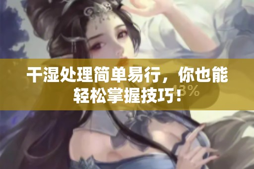 干湿处理简单易行，你也能轻松掌握技巧！