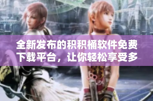全新发布的积积桶软件免费下载平台，让你轻松享受多种功能