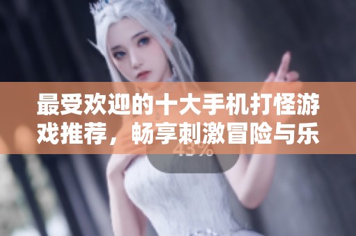 最受欢迎的十大手机打怪游戏推荐，畅享刺激冒险与乐趣