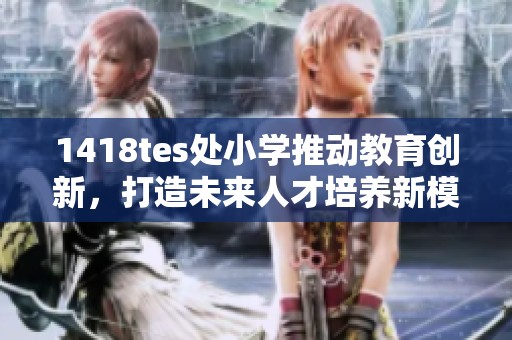 1418tes处小学推动教育创新，打造未来人才培养新模式