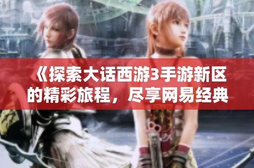 《探索大话西游3手游新区的精彩旅程，尽享网易经典风情》
