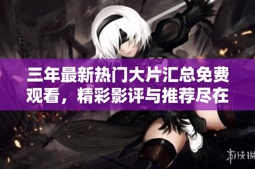 三年最新热门大片汇总免费观看，精彩影评与推荐尽在此处