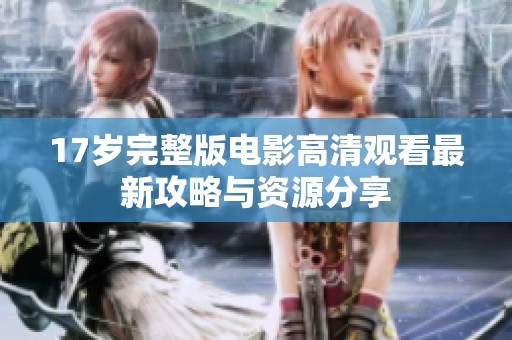 17岁完整版电影高清观看最新攻略与资源分享