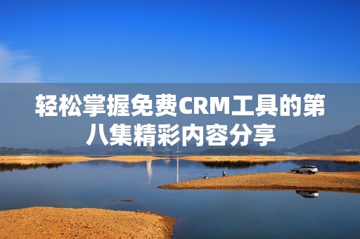 轻松掌握免费CRM工具的第八集精彩内容分享
