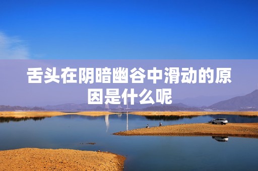 舌头在阴暗幽谷中滑动的原因是什么呢